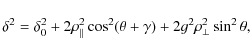 \begin{displaymath}
\delta^{2}= \delta_{0}^{2}+2 \rho_{\vert\vert}^{2} \cos^{2}(\theta + \gamma)+2g^{2} \rho_{\bot}^{2} \sin^{2} \theta,
\end{displaymath}