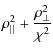 $\displaystyle \rho_{\vert\vert}^{2}+ \frac{\rho_{\bot}^{2}}{\chi^{2}}$