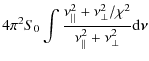 $\displaystyle 4 \pi^{2} S_{0} \int \frac{\nu_{\vert\vert}^{2}+ \nu_{\bot}^{2}/ \chi^{2}}{\nu_{\vert\vert}^{2}+ \nu_{\bot}^{2}} {\rm d} \vec{\nu}$