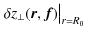 $\displaystyle \left. \vphantom{\rule{0pt}{8pt}} \delta z_{\bot}(\vec{r},\vec{f}) \right\vert _{r=R_{0}}$