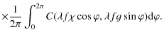 $\displaystyle \times \frac{1}{2 \pi} \int_{0}^{2 \pi} C(\lambda f \chi \cos \varphi , \lambda fg \sin \varphi) {\rm d} \varphi.$