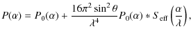 $\displaystyle P(\alpha)=P_{0}(\alpha) + \frac{16 \pi^{2} \sin^{2} \theta}{\lambda^{4}} P_{0}(\alpha)*S_{{\rm eff}} \left( \frac{\alpha}{\lambda} \right),$