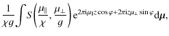 $\displaystyle \frac{1}{\chi g}\! \int\! S \!\left( \frac{\mu_{\vert\vert}}{\chi...
...rt} z \cos \varphi +2 \pi {\rm i} z \mu_{\bot} \sin \varphi} {\rm d} \vec{\mu},$