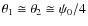 $\theta_{1} \cong \theta_{2} \cong \psi_{0}/4$
