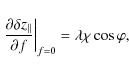 \begin{displaymath}
\left. \frac{\partial \delta z_{\vert\vert}}{\partial f} \right\vert _{f=0}= \lambda \chi \cos \varphi,
\end{displaymath}