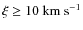 $\xi\geq 10~ {\rm km}~ {\rm s}^{-1}$