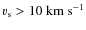 $\varv_{\rm s} > 10~ {\rm km}~ {\rm s}^{-1}$