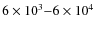 $6 \times 10^3{-}6 \times 10^4$