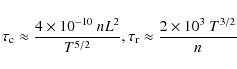 \begin{displaymath}\tau_{\rm c}\approx \frac{4\times 10^{-10}~nL^2}{T^{5/2}}, \\ \tau_{\rm r}\approx\frac{2\times 10^3~ T^{3/2}}{n}
\end{displaymath}