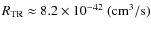 $R_{\rm TR}\approx 8.2\times 10^{-42}~\rm (cm^3/s)$
