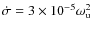 $\dot{\sigma} = 3\times10^{-5}\omega_{\rm u}^2$