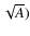$\sqrt{A})$
