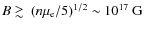 $B\mathrel{\rlap{\lower4pt\hbox{$\sim$ }}
\raise1pt\hbox{$>$ }}
(n\mu_{\rm e}/5)^{1/2}\sim 10^{17}~{\rm G}$