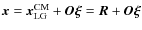 ${\vec{x}} = {\vec{x}}_{{\rm LG}}^{{\rm CM}} + {\vec{O\xi }} = {\vec{R}} + {\vec{O\xi }} $