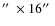 $\hbox {$^{\prime \prime }$ }\times 16\hbox {$^{\prime \prime }$ }$