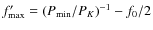 $f'_{{{\rm max}}}=(P_{{{\rm min}}}/P_{{K}})^{-1}-f_0/2$