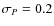 $\sigma_{{{P}}}=0.2$