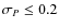 $\sigma_{{{P}}} \leq 0.2$