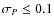 $\sigma_{{P}} \leq 0.1$