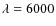 $\lambda= 6000$