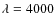 $\lambda= 4000$