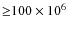 ${\geq}100 \times 10^6$