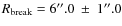 $R_{\rm break} = 6^{\prime\prime}.0~ \pm~
1^{\prime\prime}.0$