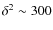 $\delta^2\sim300$