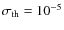 $\sigma_{\rm th} = 10^{-5}$