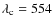 $\lambda_{\rm c} = 554$