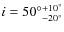 $i = {50^\circ}^{+10^\circ}_{-20^\circ}$