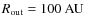 $R_{\rm out} = 100~{\rm AU}$