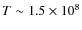 $T \sim 1.5 \times 10^{8}$