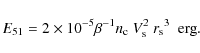 \begin{displaymath}{ E_{51}} = 2 \times 10^{-5} \beta^{-1}
{n_{\rm c}}\ V_{\rm s}^2 \
{r_{\rm s}}^3 \ \ {\rm erg}.
\end{displaymath}