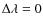 $\Delta\lambda= 0$