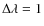 $\Delta\lambda= 1$