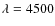 $\lambda=4500$