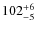$102^{\rm +6}_{-5}$