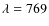 $\lambda=769$
