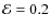 $\mathcal{E}=0.2$