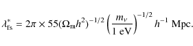 \begin{displaymath}
\lambda^*_{\rm fs}= 2\pi \times 55 (\Omega_{\rm m}h^2)^{-1/2}\left( \frac{m_\nu}{1~{\rm eV}}\right)^{-1/2}h^{-1}~ {\rm Mpc}.
\end{displaymath}
