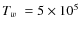 $\hbox{$T_{w}$ }=5\times
10^{5}~$