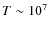 $T \sim 10 ^7$