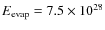 $E_{\rm evap}=7.5\times 10^{28}$