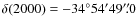 $\delta (2000) =-34^{\circ} 54' 49''\!\!.0$