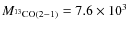 $M_{^{13}{\rm CO}(2-1)}=7.6 \times 10^3$