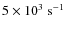 $5\times 10^3 \;{\rm s}^{-1}$