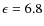 $\epsilon=6.8$