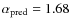 $\alpha_{\rm pred}=1.68$