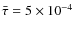 $\bar{\tau} =5 \times 10^{-4}$